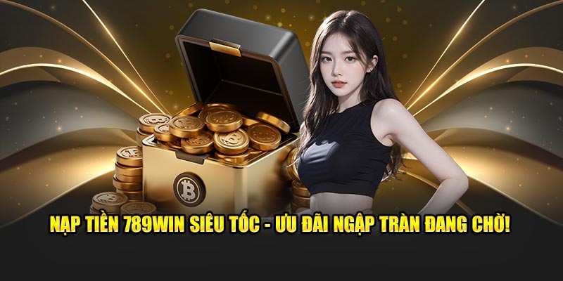 Nạp Tiền 789WIN Siêu Tốc - Ưu Đãi Ngập Tràn Đang Chờ!